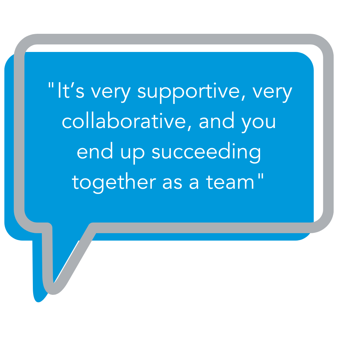 It's very supportive, very collaborative, and you end up succeeding together as a team.