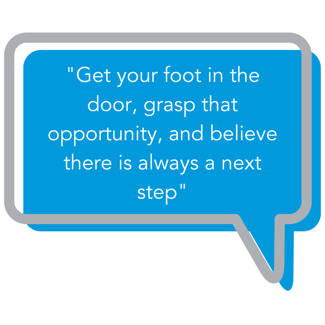 Get your foot in the door, grasp that opportunity, and believe there is always a next step